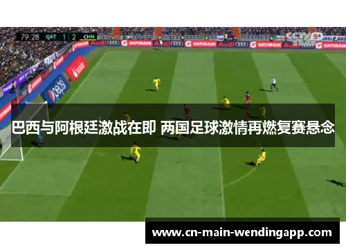 巴西与阿根廷激战在即 两国足球激情再燃复赛悬念