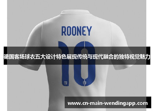 德国客场球衣五大设计特色展现传统与现代融合的独特视觉魅力