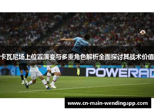卡瓦尼场上位置演变与多重角色解析全面探讨其战术价值