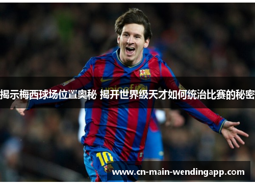 揭示梅西球场位置奥秘 揭开世界级天才如何统治比赛的秘密