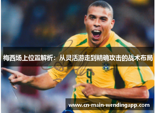 梅西场上位置解析：从灵活游走到精确攻击的战术布局