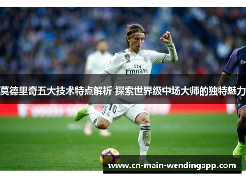 莫德里奇五大技术特点解析 探索世界级中场大师的独特魅力
