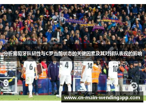 分析葡萄牙队韧性与C罗当前状态的关键因素及其对球队表现的影响