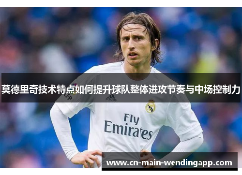 莫德里奇技术特点如何提升球队整体进攻节奏与中场控制力