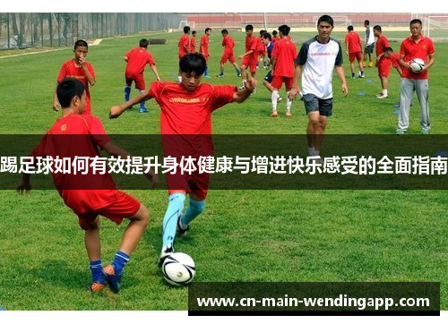 踢足球如何有效提升身体健康与增进快乐感受的全面指南