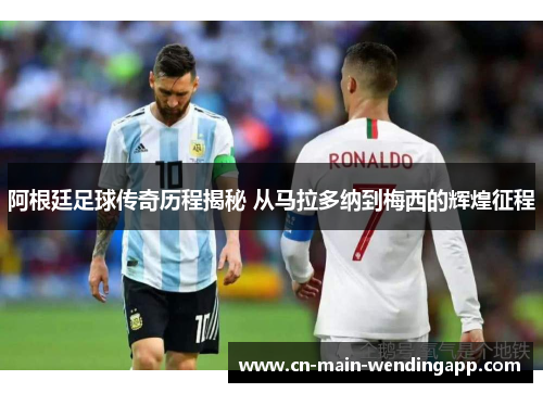 阿根廷足球传奇历程揭秘 从马拉多纳到梅西的辉煌征程
