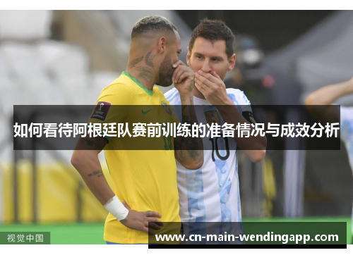 如何看待阿根廷队赛前训练的准备情况与成效分析