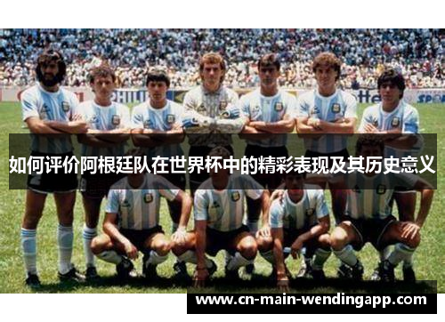 如何评价阿根廷队在世界杯中的精彩表现及其历史意义