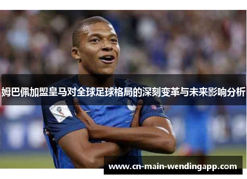 姆巴佩加盟皇马对全球足球格局的深刻变革与未来影响分析