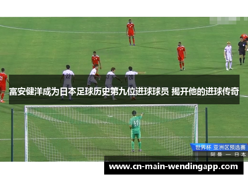 富安健洋成为日本足球历史第九位进球球员 揭开他的进球传奇