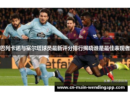 巴列卡诺与塞尔塔球员最新评分排行揭晓谁是最佳表现者
