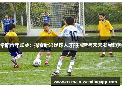 希腊青年联赛：探索新兴足球人才的摇篮与未来发展趋势