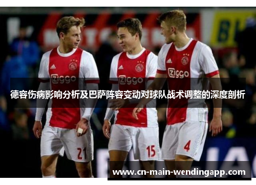 德容伤病影响分析及巴萨阵容变动对球队战术调整的深度剖析