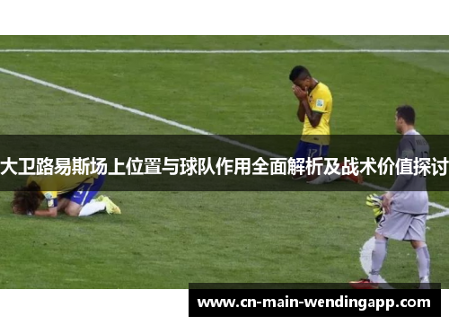 大卫路易斯场上位置与球队作用全面解析及战术价值探讨