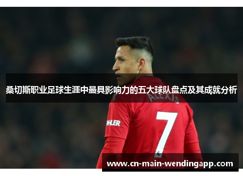 桑切斯职业足球生涯中最具影响力的五大球队盘点及其成就分析