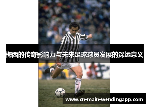 梅西的传奇影响力与未来足球球员发展的深远意义