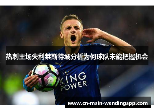 热刺主场失利莱斯特城分析为何球队未能把握机会