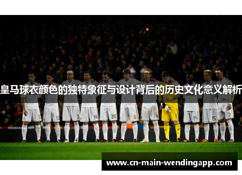 皇马球衣颜色的独特象征与设计背后的历史文化意义解析