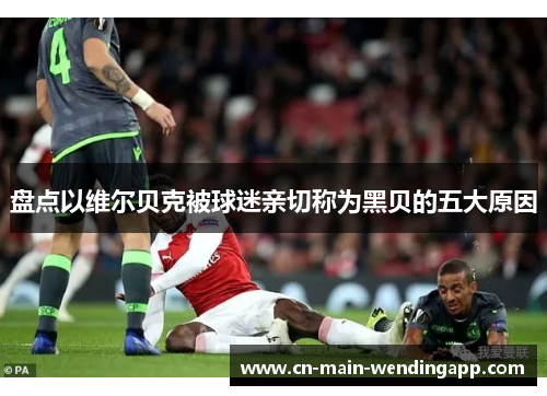 盘点以维尔贝克被球迷亲切称为黑贝的五大原因