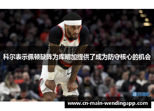科尔表示佩顿缺阵为库明加提供了成为防守核心的机会