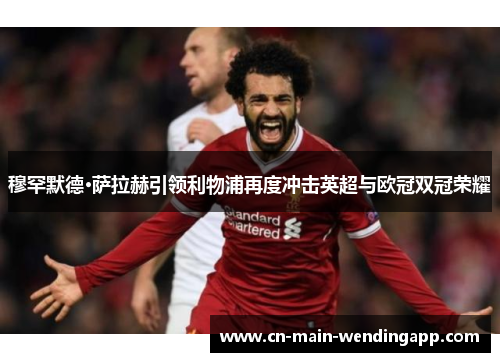 穆罕默德·萨拉赫引领利物浦再度冲击英超与欧冠双冠荣耀