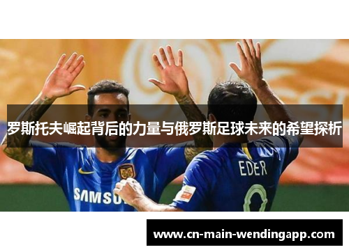 罗斯托夫崛起背后的力量与俄罗斯足球未来的希望探析