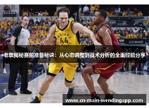 老詹揭秘赛前准备秘诀：从心态调整到战术分析的全面经验分享