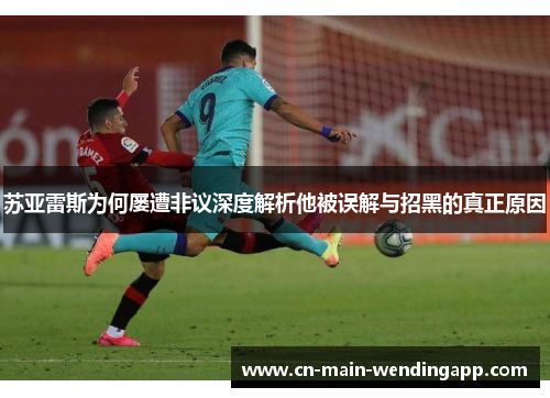 苏亚雷斯为何屡遭非议深度解析他被误解与招黑的真正原因