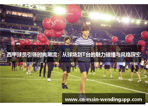 西甲球员引领时尚潮流：从球场到T台的魅力碰撞与风格探索