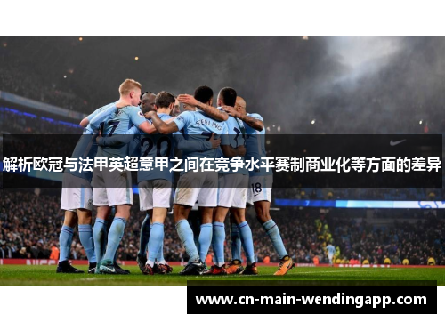解析欧冠与法甲英超意甲之间在竞争水平赛制商业化等方面的差异