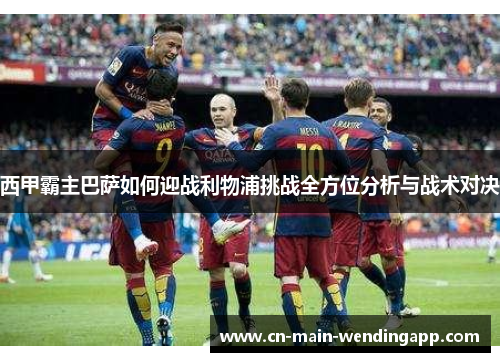 西甲霸主巴萨如何迎战利物浦挑战全方位分析与战术对决
