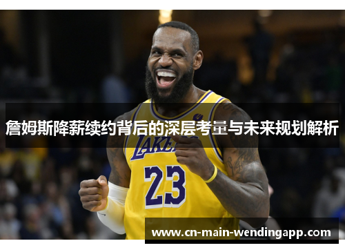 詹姆斯降薪续约背后的深层考量与未来规划解析