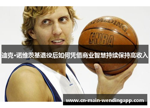 迪克·诺维茨基退役后如何凭借商业智慧持续保持高收入