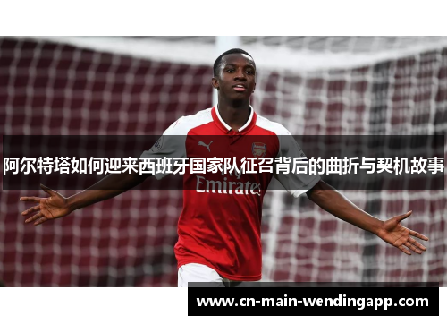 阿尔特塔如何迎来西班牙国家队征召背后的曲折与契机故事