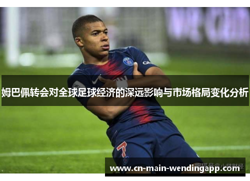 姆巴佩转会对全球足球经济的深远影响与市场格局变化分析
