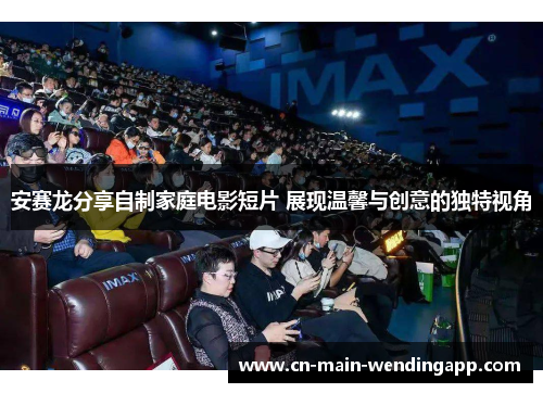 安赛龙分享自制家庭电影短片 展现温馨与创意的独特视角 安赛龙分享自制家庭电影短片 展现温馨与创意的独特视角