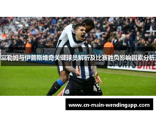 富勒姆与伊普斯维奇关键球员解析及比赛胜负影响因素分析 富勒姆与伊普斯维奇关键球员解析及比赛胜负影响因素分析
