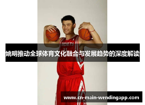 姚明推动全球体育文化融合与发展趋势的深度解读