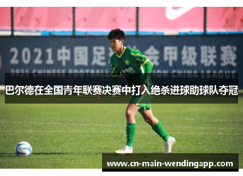 巴尔德在全国青年联赛决赛中打入绝杀进球助球队夺冠 巴尔德在全国青年联赛决赛中打入绝杀进球助球队夺冠