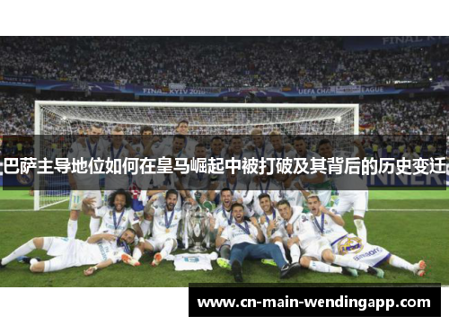 巴萨主导地位如何在皇马崛起中被打破及其背后的历史变迁 巴萨主导地位如何在皇马崛起中被打破及其背后的历史变迁