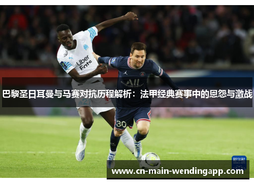 巴黎圣日耳曼与马赛对抗历程解析：法甲经典赛事中的恩怨与激战