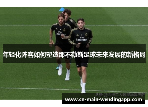年轻化阵容如何塑造那不勒斯足球未来发展的新格局 年轻化阵容如何塑造那不勒斯足球未来发展的新格局
