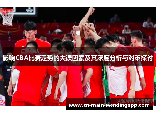 影响CBA比赛走势的失误因素及其深度分析与对策探讨 影响CBA比赛走势的失误因素及其深度分析与对策探讨