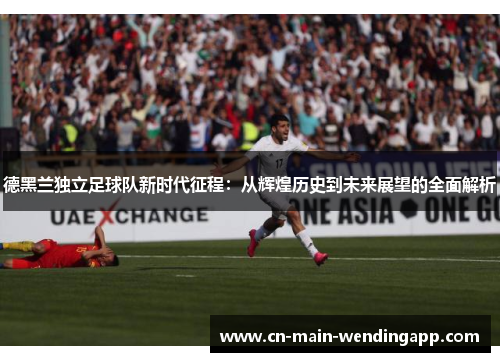 德黑兰独立足球队新时代征程：从辉煌历史到未来展望的全面解析