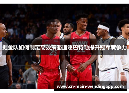 掘金队如何制定高效策略追逐巴特勒提升冠军竞争力