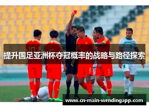 提升国足亚洲杯夺冠概率的战略与路径探索 提升国足亚洲杯夺冠概率的战略与路径探索