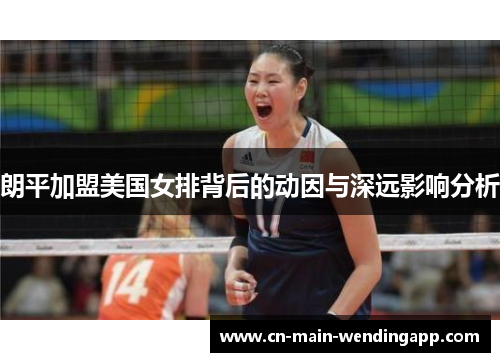 朗平加盟美国女排背后的动因与深远影响分析 朗平加盟美国女排背后的动因与深远影响分析