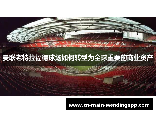 曼联老特拉福德球场如何转型为全球重要的商业资产 曼联老特拉福德球场如何转型为全球重要的商业资产