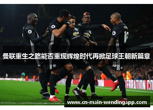 曼联重生之路能否重现辉煌时代再掀足球王朝新篇章