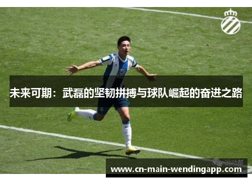 未来可期:武磊的坚韧拼搏与球队崛起的奋进之路 未来可期:武磊的坚韧拼搏与球队崛起的奋进之路